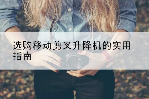 九原移动剪叉升降机怎么选-选购移动剪叉升降机的实用指南