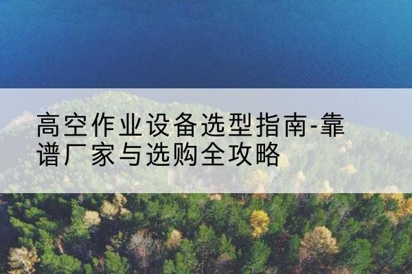 九原升降车厂家-高空作业设备选型指南-靠谱厂家与选购全攻略