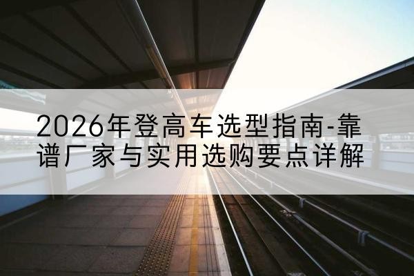 九原登高车厂家推荐-2026年登高车选型指南-靠谱厂家与实用选购要点详解