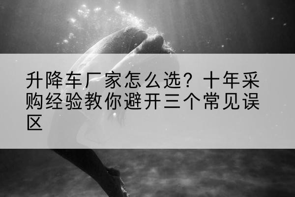 九原升降车厂家-怎么选？十年采购经验教你避开三个常见误区