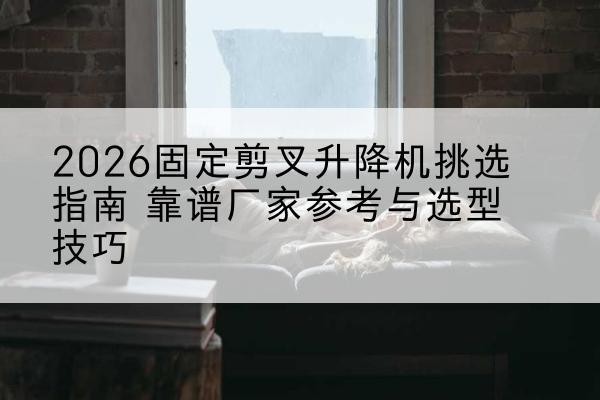 九原固定剪叉升降机厂家推荐-2026固定剪叉升降机挑选指南 靠谱厂家参考与选型技巧