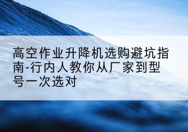 九原升降平台厂家-高空作业升降机选购避坑指南-行内人教你从厂家到型号一次选对