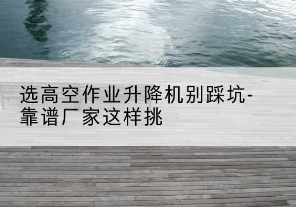 九原剪叉式升降机厂家-选高空作业升降机别踩坑-靠谱厂家这样挑