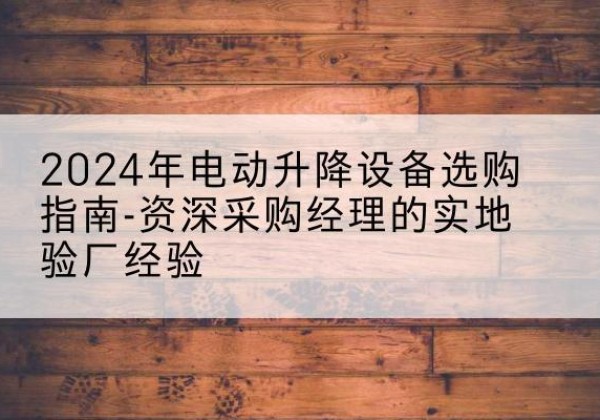 九原电动剪叉升降平台厂家-2024年电动升降设备选购指南-资深采购经理的实地验厂经验