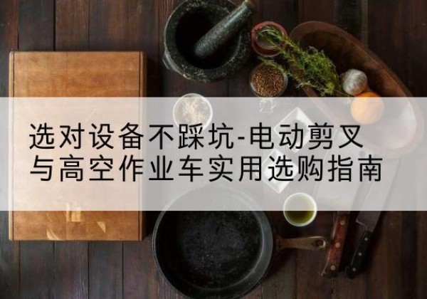 九原电动剪叉升降平台怎么选-选对设备不踩坑-电动剪叉与高空作业车实用选购指南