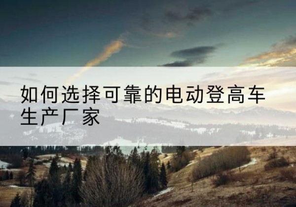 九原电动登高车厂家-如何选择可靠的电动登高车生产厂家