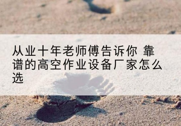 九原高空作业升降机厂家推荐-从业十年老师傅告诉你 靠谱的高空作业设备厂家怎么选