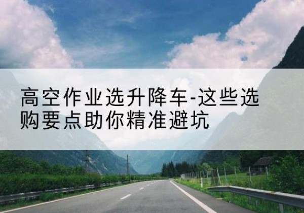 九原升降车厂家-高空作业选升降车-这些选购要点助你*避坑