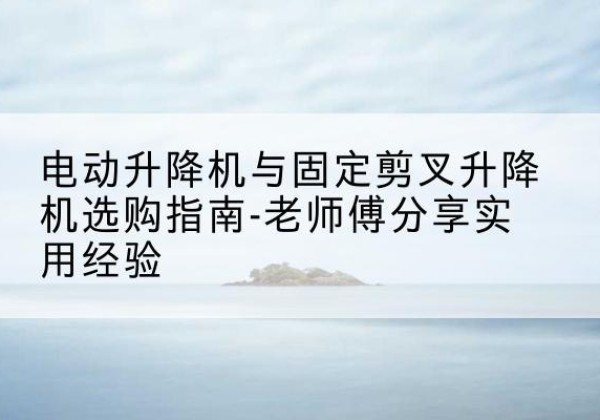 九原电动升降机怎么选-电动升降机与固定剪叉升降机选购指南-老师傅分享实用经验