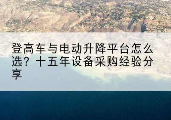 九原登高车厂家厂家-登高车与电动升降平台怎么选？十五年设备采购经验分享