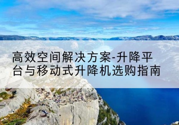 九原升降平台厂家-*空间解决方案-升降平台与移动式升降机选购指南