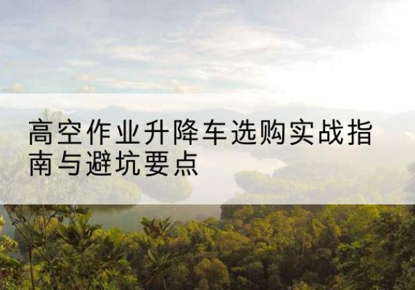 九原升降车怎么选-高空作业升降车选购实战指南与避坑要点