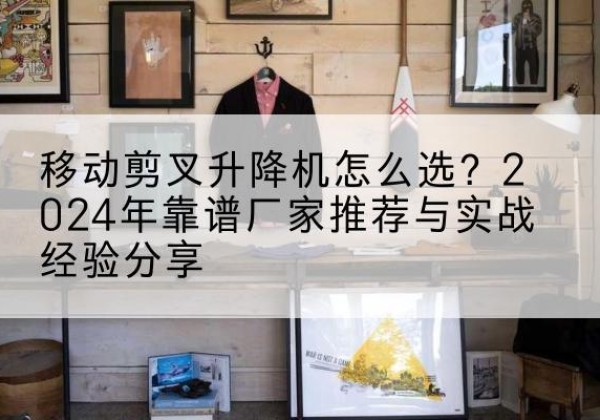 九原升降平台厂家推荐-移动剪叉升降机怎么选？2024年靠谱厂家推荐与实战经验分享