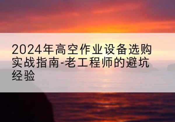 九原高空作业升降机厂家推荐-2024年高空作业设备选购实战指南-老工程师的避坑经验