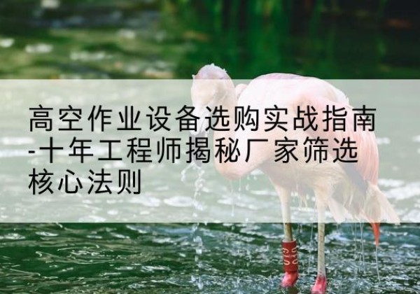 九原剪叉式升降机厂家-高空作业设备选购实战指南-十年工程师揭秘厂家筛选核心法则