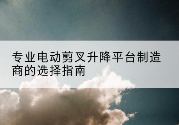 九原电动剪叉升降平台厂家-专业电动剪叉升降平台制造商的选择指南
