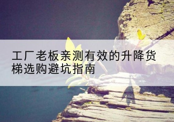 九原升降货梯怎么选-工厂老板亲测有效的升降货梯选购避坑指南