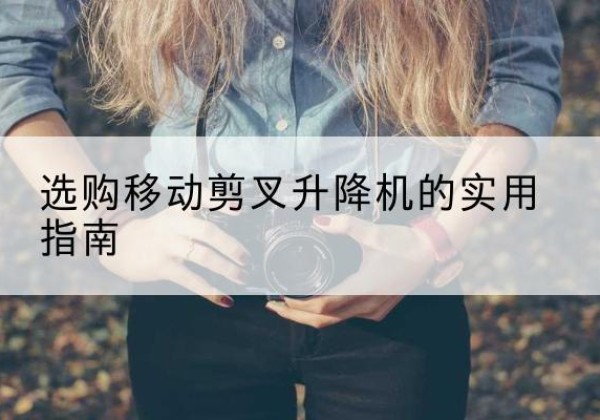 九原移动剪叉升降机怎么选-选购移动剪叉升降机的实用指南