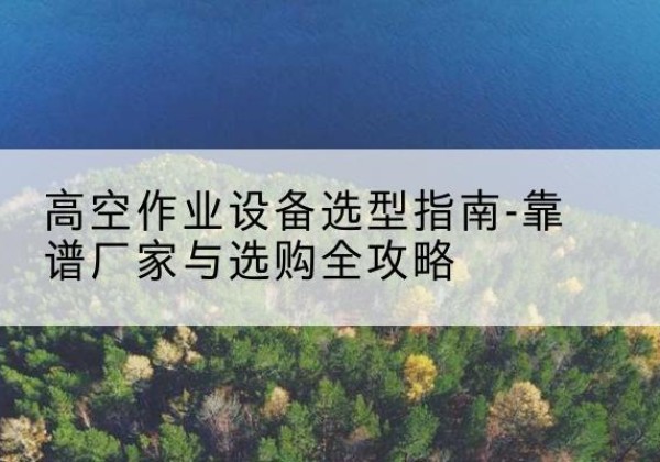 九原升降车厂家-高空作业设备选型指南-靠谱厂家与选购全攻略
