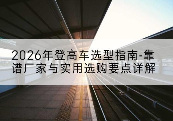 九原登高车厂家推荐-2026年登高车选型指南-靠谱厂家与实用选购要点详解