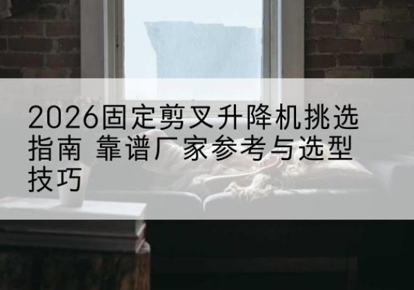 九原固定剪叉升降机厂家推荐-2026固定剪叉升降机挑选指南 靠谱厂家参考与选型技巧