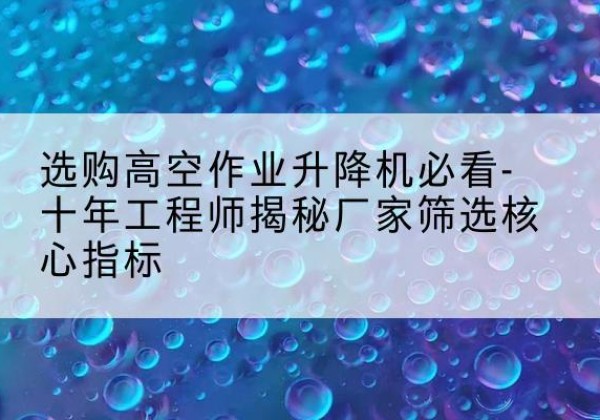 九原高空作业升降机厂家推荐-选购高空作业升降机必看-十年工程师揭秘厂家筛选核心指标