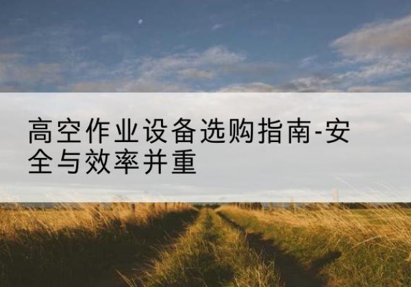 九原登高车怎么选-高空作业设备选购指南-安全与效率并重