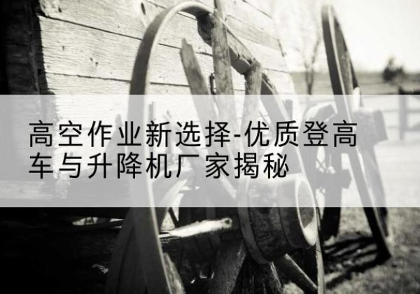 九原登高车厂家-高空作业新选择-优质登高车与升降机厂家揭秘